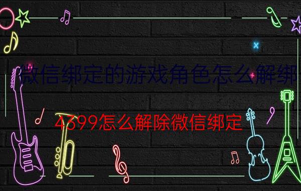 微信绑定的游戏角色怎么解绑 4399怎么解除微信绑定？